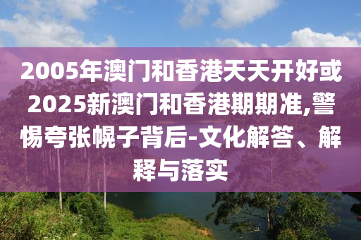 2005年澳门和香港天天开好或2025新澳门和香港期期准,警惕夸张幌子背后-文化解答、解释与落实